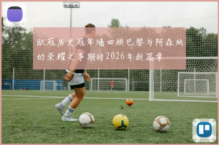 欧冠历史冠军墙回顾巴黎与阿森纳的荣耀之争期待2026年新篇章