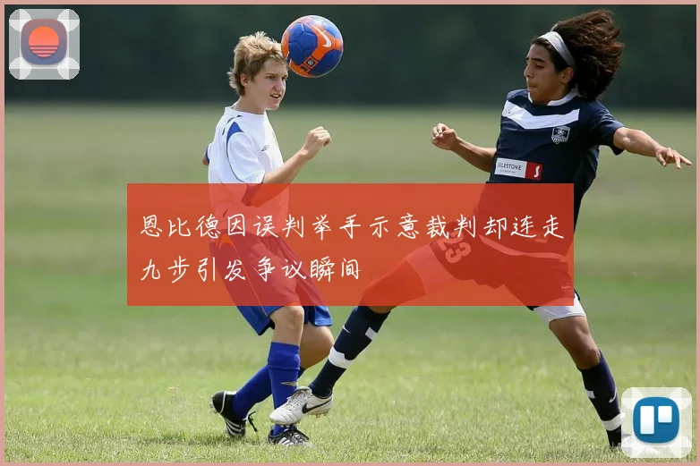 恩比德因误判举手示意裁判却连走九步引发争议瞬间
