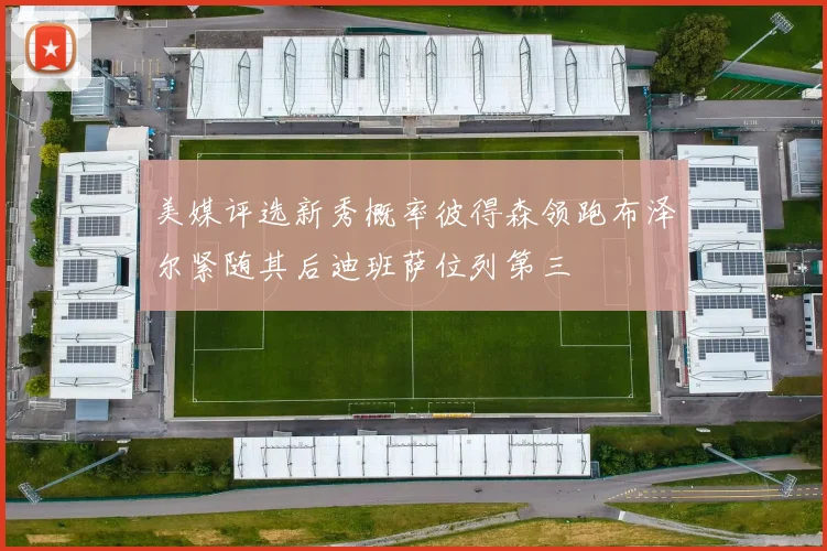 美媒评选新秀概率彼得森领跑布泽尔紧随其后迪班萨位列第三