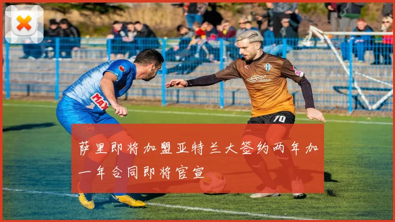 萨里即将加盟亚特兰大签约两年加一年合同即将官宣
