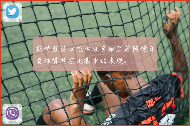 斯特劳瑟状态回暖贡献显著阿德尔曼称赞其在比赛中的表现