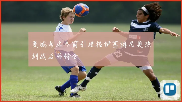 曼城考虑冬窗引进格伊塞梅尼奥热刺战后或转会