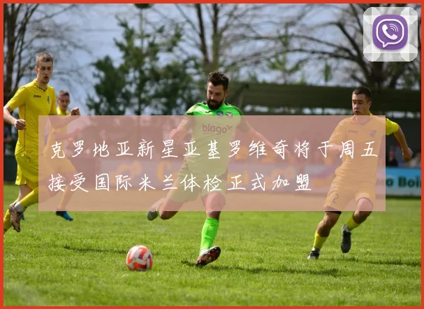 克罗地亚新星亚基罗维奇将于周五接受国际米兰体检正式加盟