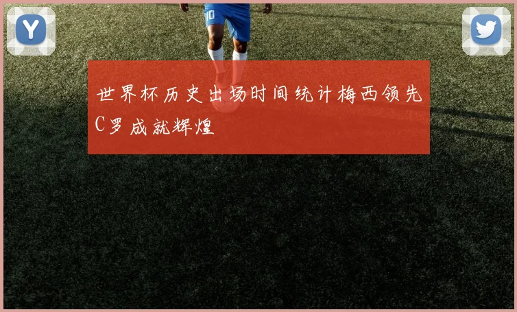 世界杯历史出场时间统计梅西领先C罗成就辉煌