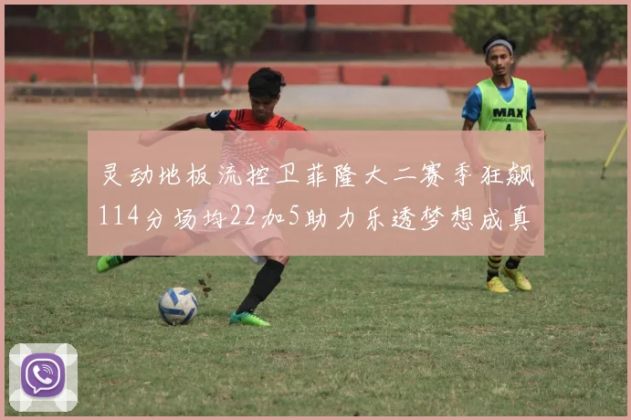 灵动地板流控卫菲隆大二赛季狂飙114分场均22加5助力乐透梦想成真