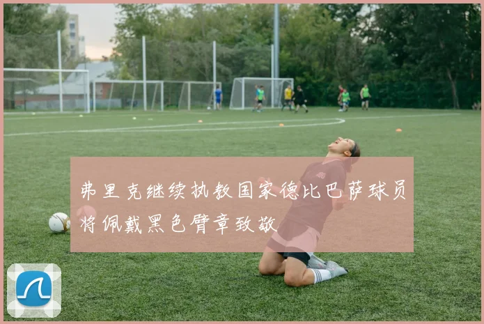 弗里克继续执教国家德比巴萨球员将佩戴黑色臂章致敬