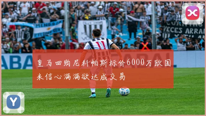 皇马回购尼科帕斯标价6000万欧国米信心满满欲达成交易