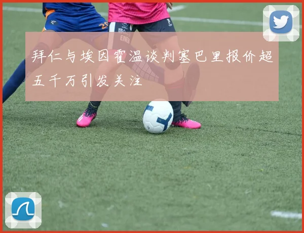 拜仁与埃因霍温谈判塞巴里报价超五千万引发关注