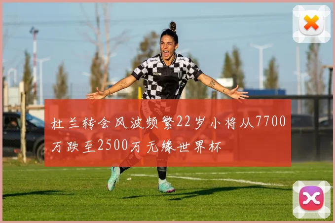 杜兰转会风波频繁22岁小将从7700万跌至2500万无缘世界杯