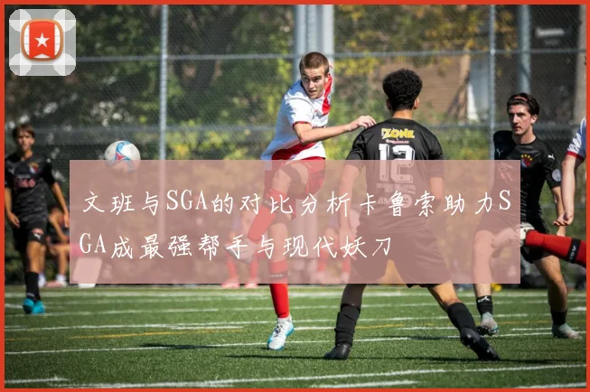 文班与SGA的对比分析卡鲁索助力SGA成最强帮手与现代妖刀