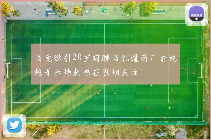 马竞欲引20岁前腰马扎遭药厂拒绝枪手和热刺也在密切关注