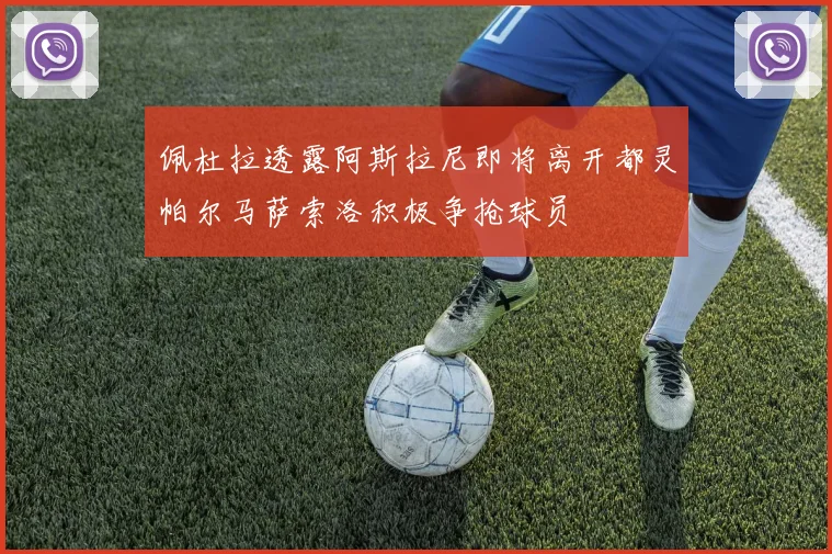 佩杜拉透露阿斯拉尼即将离开都灵帕尔马萨索洛积极争抢球员
