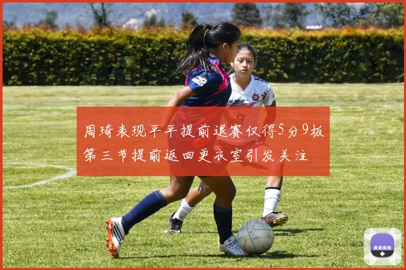 周琦表现平平提前退赛仅得5分9板第三节提前返回更衣室引发关注