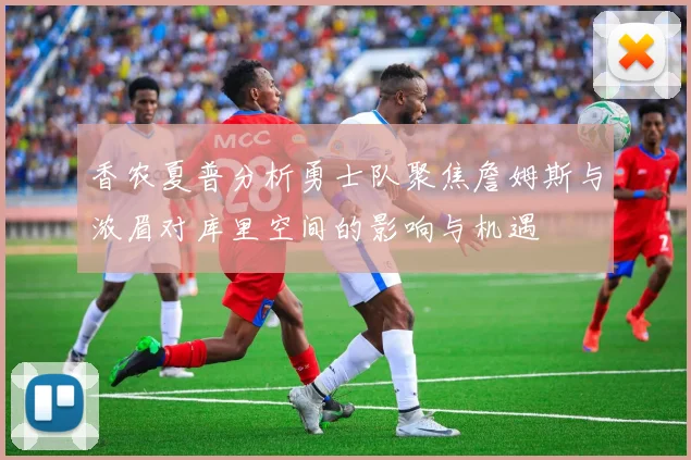 香农夏普分析勇士队聚焦詹姆斯与浓眉对库里空间的影响与机遇