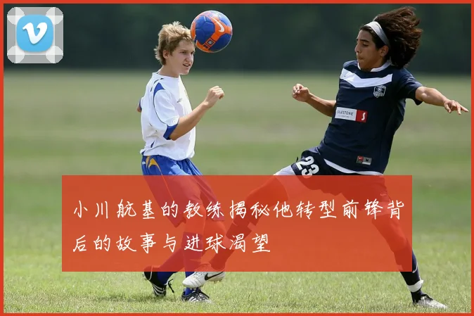 小川航基的教练揭秘他转型前锋背后的故事与进球渴望