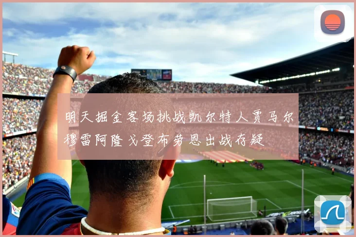 明天掘金客场挑战凯尔特人贾马尔穆雷阿隆戈登布劳恩出战存疑