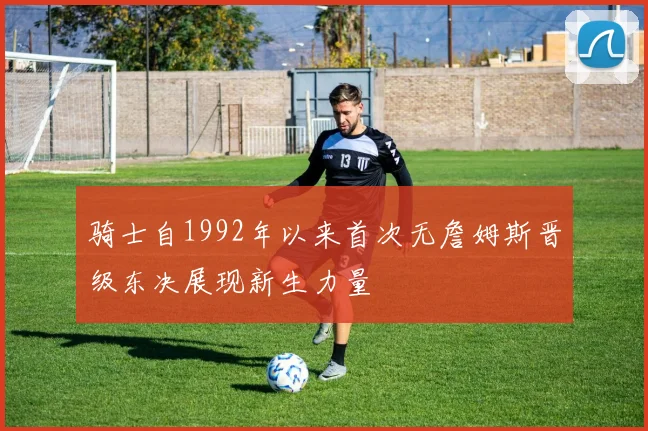 骑士自1992年以来首次无詹姆斯晋级东决展现新生力量