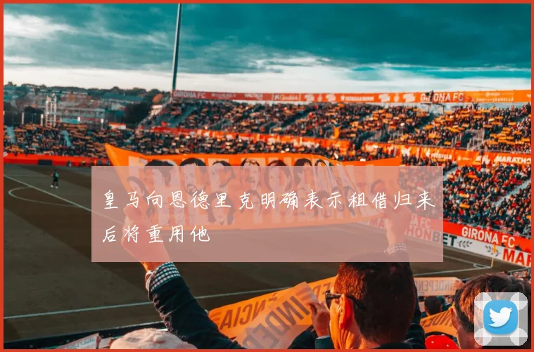 皇马向恩德里克明确表示租借归来后将重用他