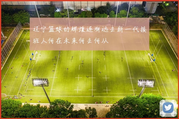 辽宁篮球的辉煌逐渐远去新一代接班人何在未来何去何从